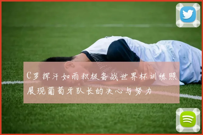 C罗挥汗如雨积极备战世界杯训练照展现葡萄牙队长的决心与努力
