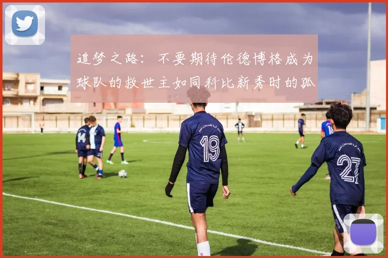 追梦之路：不要期待伦德博格成为球队的救世主如同科比新秀时的孤独奋斗