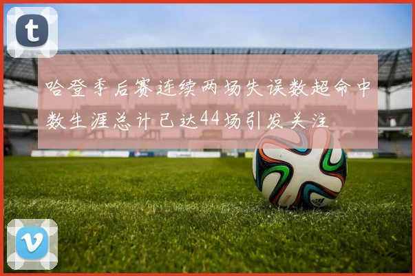 哈登季后赛连续两场失误数超命中数生涯总计已达44场引发关注