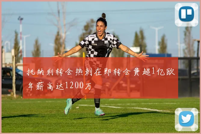 托纳利转会热刺在即转会费超1亿欧年薪高达1200万