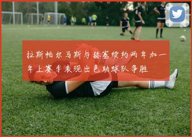 拉斯帕尔马斯与赫塞续约两年加一年上赛季表现出色助球队争胜