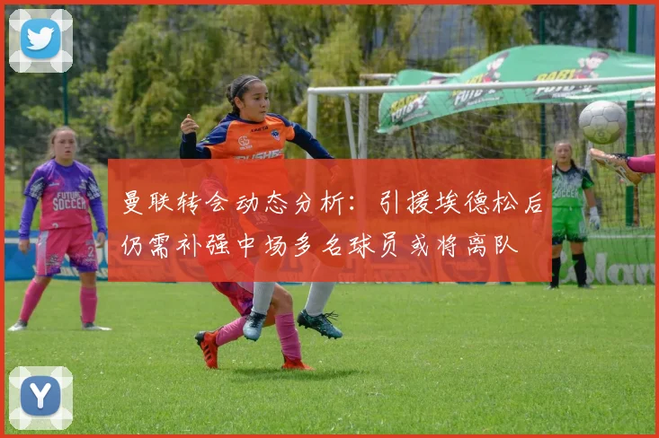 曼联转会动态分析：引援埃德松后仍需补强中场多名球员或将离队