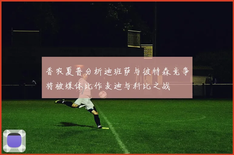 香农夏普分析迪班萨与彼特森竞争将被媒体比作麦迪与科比之战