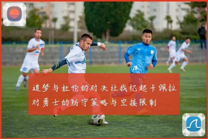 追梦与杜伦的对决让我忆起卡佩拉对勇士的防守策略与空接限制