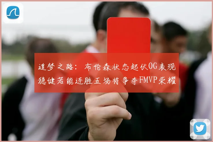追梦之路：布伦森状态起伏OG表现稳健若能连胜五场将争夺FMVP荣耀