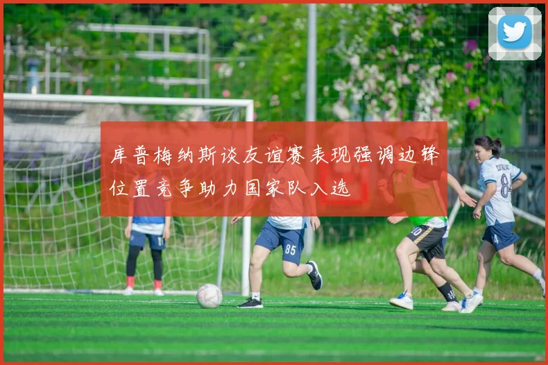 库普梅纳斯谈友谊赛表现强调边锋位置竞争助力国家队入选