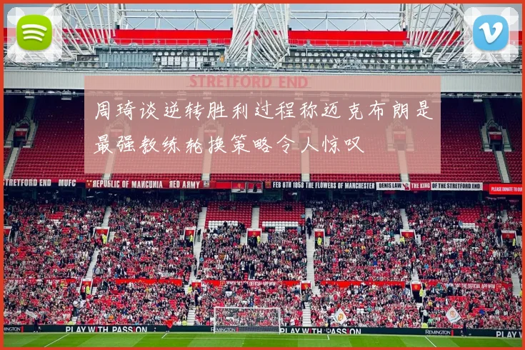 周琦谈逆转胜利过程称迈克布朗是最强教练轮换策略令人惊叹