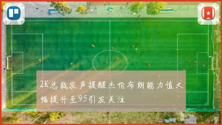 2K总裁发声提醒杰伦布朗能力值大幅提升至95引发关注