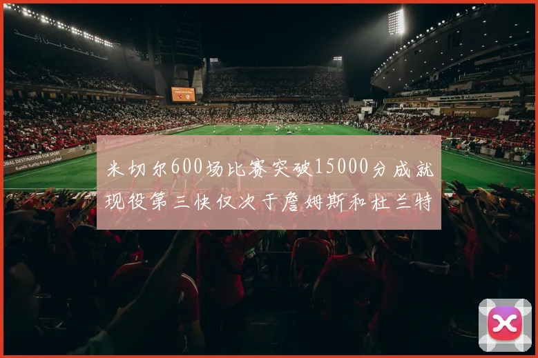 米切尔600场比赛突破15000分成就现役第三快仅次于詹姆斯和杜兰特