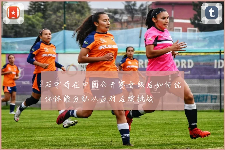 石宇奇在中国公开赛晋级后如何优化体能分配以应对后续挑战