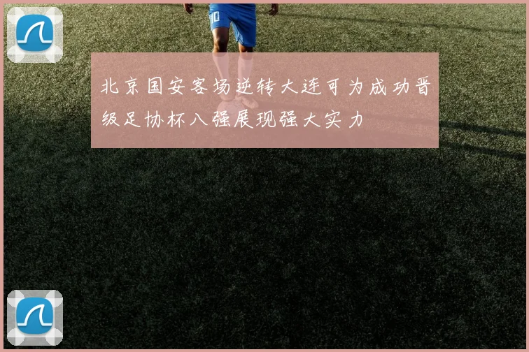 北京国安客场逆转大连可为成功晋级足协杯八强展现强大实力