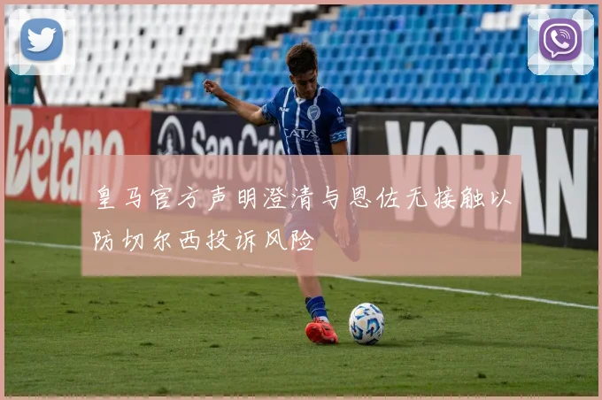 皇马官方声明澄清与恩佐无接触以防切尔西投诉风险