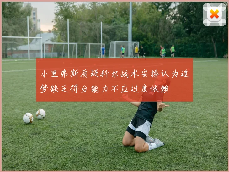 小里弗斯质疑科尔战术安排认为追梦缺乏得分能力不应过度依赖
