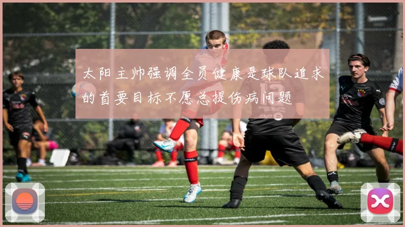 太阳主帅强调全员健康是球队追求的首要目标不愿总提伤病问题