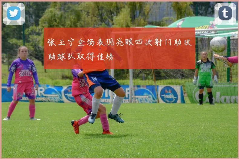 张玉宁全场表现亮眼四次射门助攻助球队取得佳绩