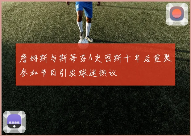 詹姆斯与斯蒂芬A史密斯十年后重聚参加节目引发球迷热议