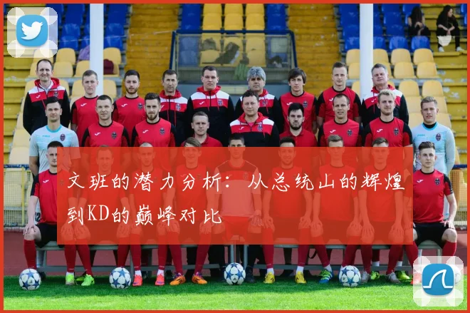 文班的潜力分析：从总统山的辉煌到KD的巅峰对比