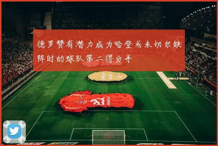 德罗赞有潜力成为哈登或米切尔缺阵时的球队第二得分手