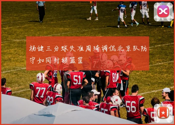 杨健三分球失准周琦调侃北京队防守如同封锁篮筐