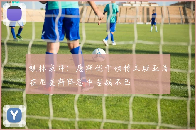 铁林点评：唐斯优于切特文班亚马在尼克斯阵容中苦战不已