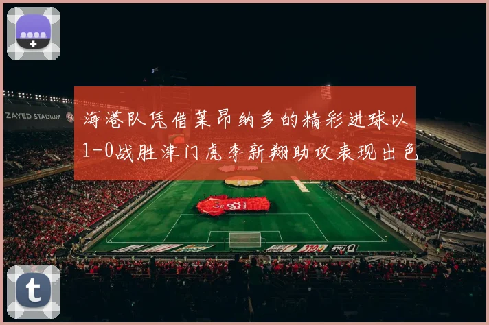 海港队凭借莱昂纳多的精彩进球以1-0战胜津门虎李新翔助攻表现出色