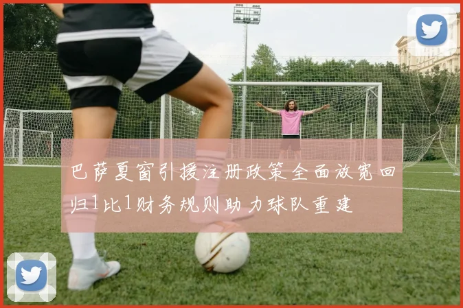 巴萨夏窗引援注册政策全面放宽回归1比1财务规则助力球队重建