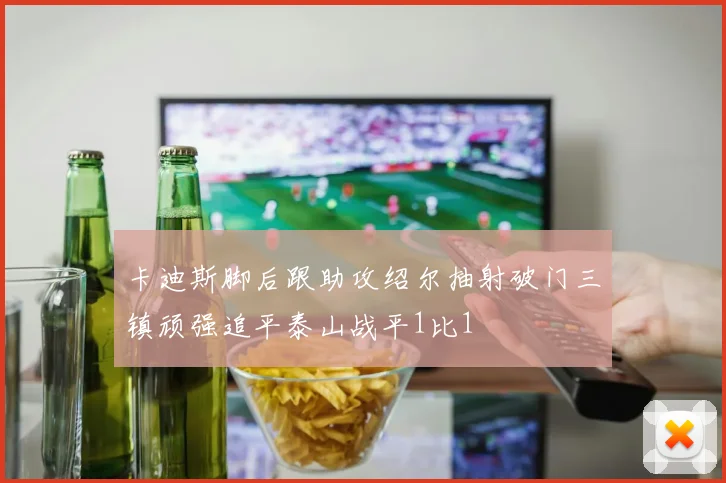 卡迪斯脚后跟助攻绍尔抽射破门三镇顽强追平泰山战平1比1