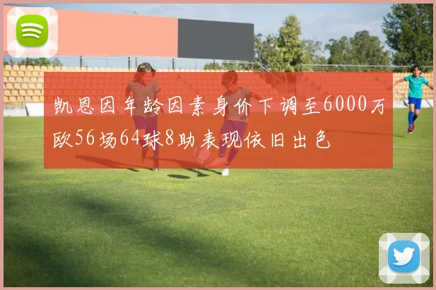 凯恩因年龄因素身价下调至6000万欧56场64球8助表现依旧出色