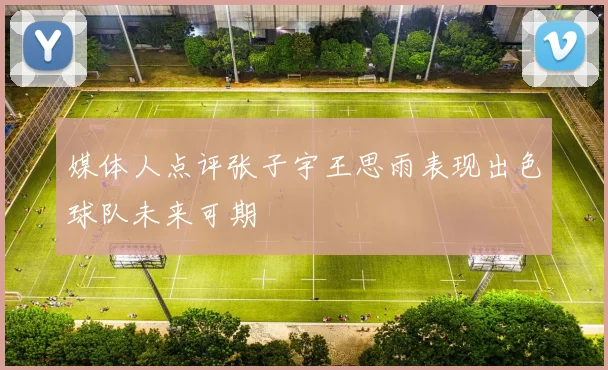 媒体人点评张子宇王思雨表现出色球队未来可期