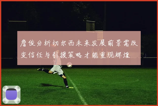 詹俊分析切尔西未来发展前景需改变信任与引援策略才能重现辉煌