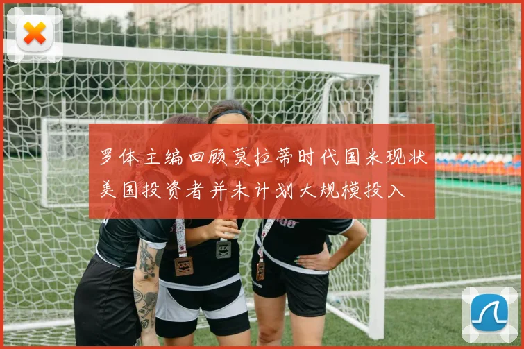 罗体主编回顾莫拉蒂时代国米现状美国投资者并未计划大规模投入