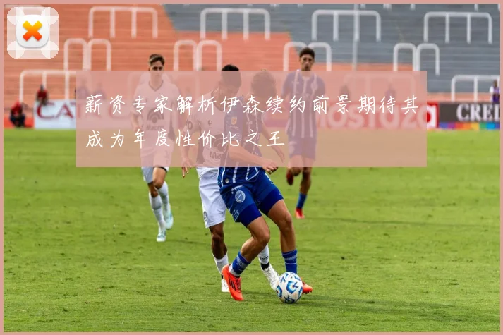 薪资专家解析伊森续约前景期待其成为年度性价比之王