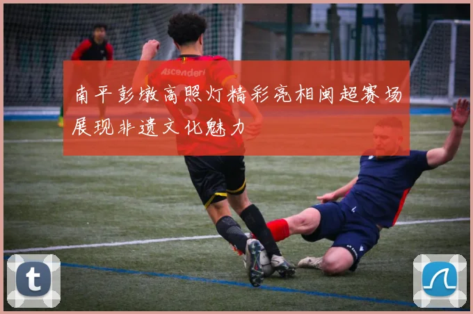 南平彭墩高照灯精彩亮相闽超赛场展现非遗文化魅力