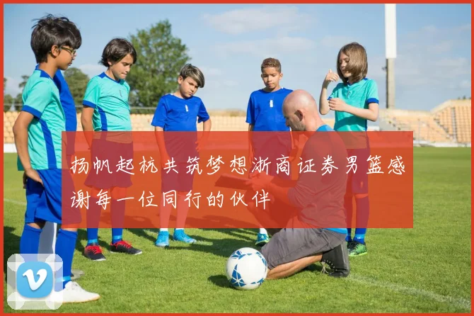 扬帆起杭共筑梦想浙商证券男篮感谢每一位同行的伙伴
